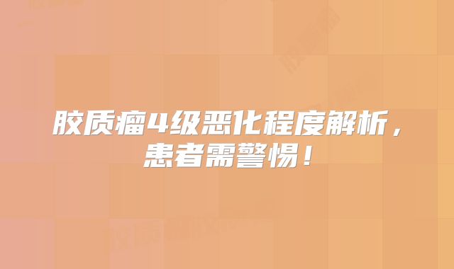 胶质瘤4级恶化程度解析，患者需警惕！