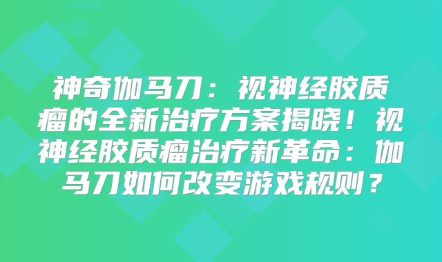 神奇伽马刀：视神经胶质瘤的全新治疗方案揭晓！视神经胶质瘤治疗新革命：伽马刀如何改变游戏规则？