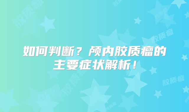 如何判断？颅内胶质瘤的主要症状解析！