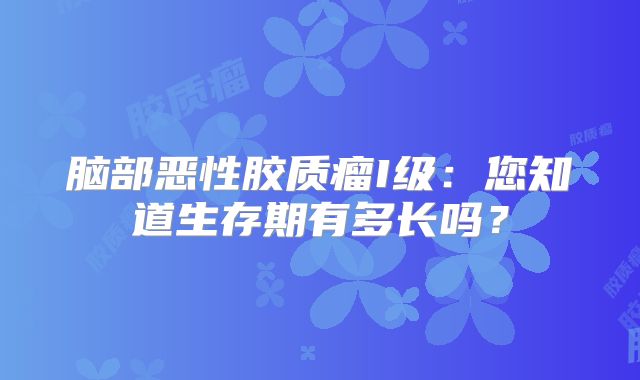 脑部恶性胶质瘤I级：您知道生存期有多长吗？