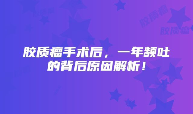 胶质瘤手术后，一年频吐的背后原因解析！