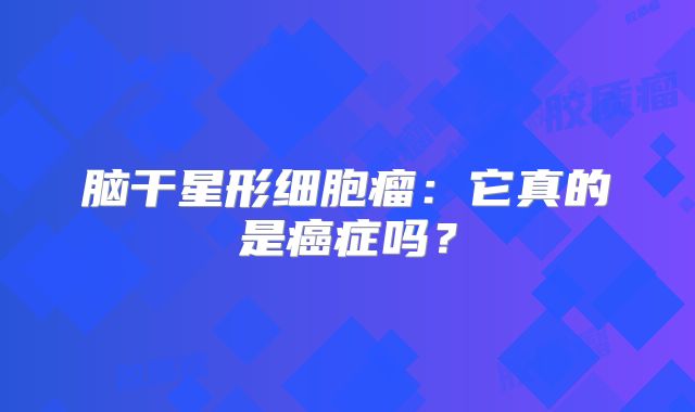 脑干星形细胞瘤：它真的是癌症吗？