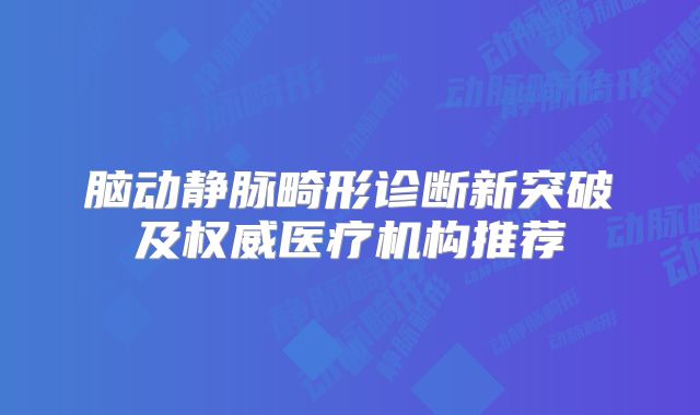 脑动静脉畸形诊断新突破及权威医疗机构推荐