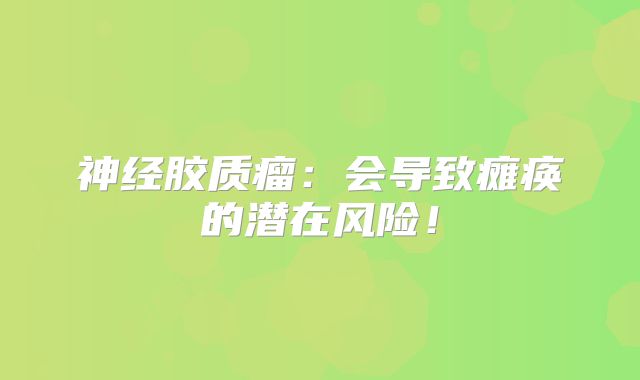 神经胶质瘤：会导致瘫痪的潜在风险！