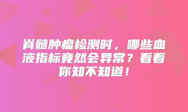 脊髓肿瘤检测时，哪些血液指标竟然会异常？看看你知不知道！