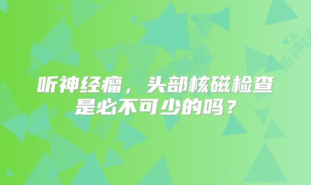听神经瘤，头部核磁检查是必不可少的吗？