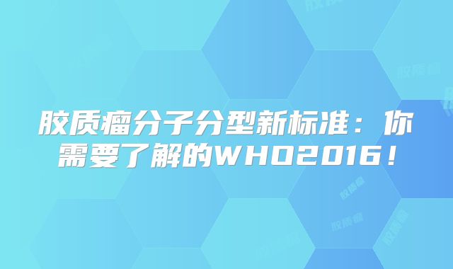 胶质瘤分子分型新标准：你需要了解的WHO2016！