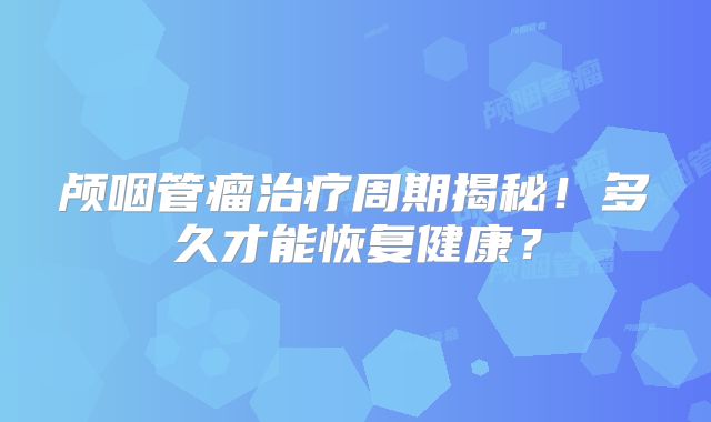 颅咽管瘤治疗周期揭秘！多久才能恢复健康？