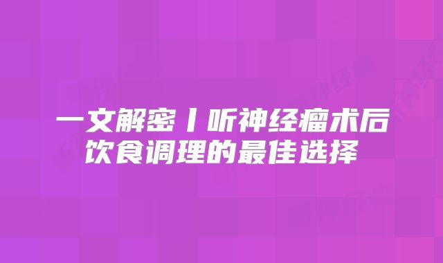 一文解密丨听神经瘤术后饮食调理的最佳选择