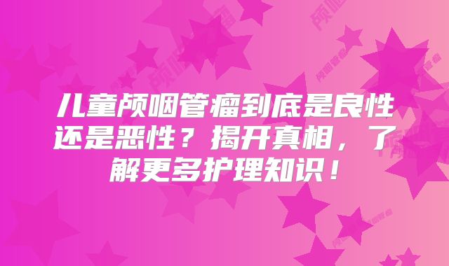 儿童颅咽管瘤到底是良性还是恶性？揭开真相，了解更多护理知识！