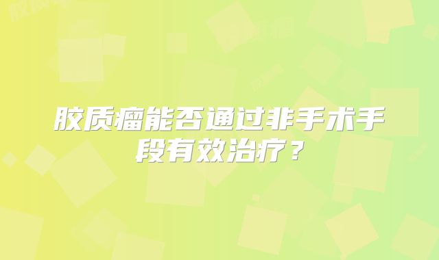 胶质瘤能否通过非手术手段有效治疗？
