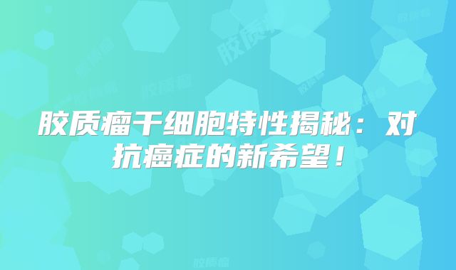 胶质瘤干细胞特性揭秘：对抗癌症的新希望！