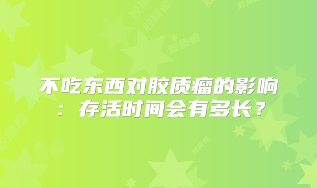 不吃东西对胶质瘤的影响：存活时间会有多长？