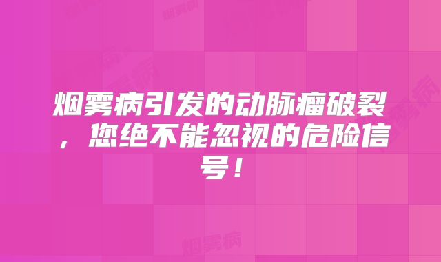 烟雾病引发的动脉瘤破裂，您绝不能忽视的危险信号！