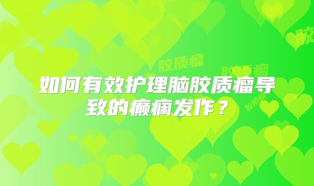 如何有效护理脑胶质瘤导致的癫痫发作？