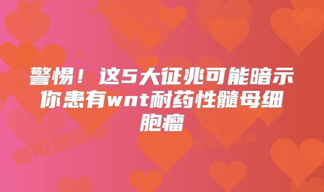 警惕！这5大征兆可能暗示你患有wnt耐药性髓母细胞瘤