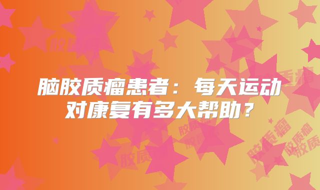 脑胶质瘤患者：每天运动对康复有多大帮助？