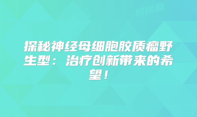 探秘神经母细胞胶质瘤野生型：治疗创新带来的希望！