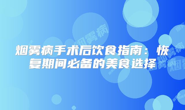 烟雾病手术后饮食指南：恢复期间必备的美食选择