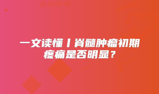 一文读懂丨脊髓肿瘤初期疼痛是否明显？