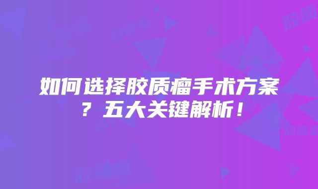 如何选择胶质瘤手术方案？五大关键解析！