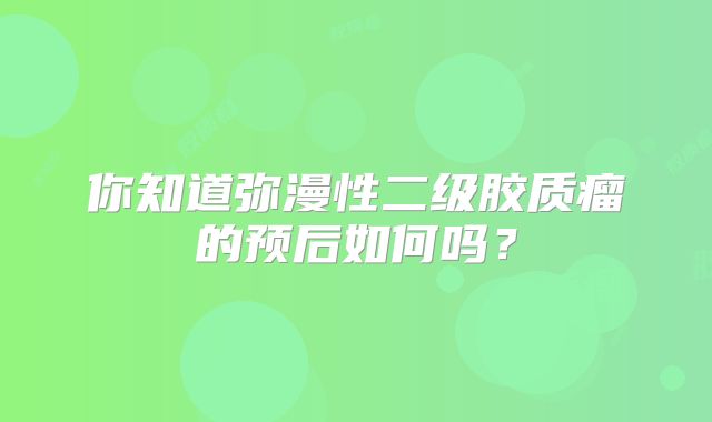 你知道弥漫性二级胶质瘤的预后如何吗？