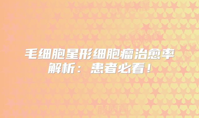 毛细胞星形细胞瘤治愈率解析：患者必看！