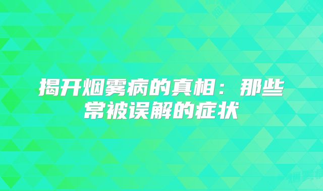 揭开烟雾病的真相：那些常被误解的症状