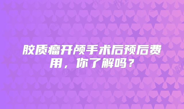 胶质瘤开颅手术后预后费用，你了解吗？