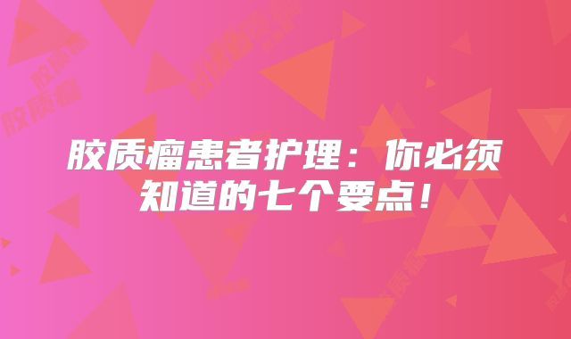 胶质瘤患者护理：你必须知道的七个要点！