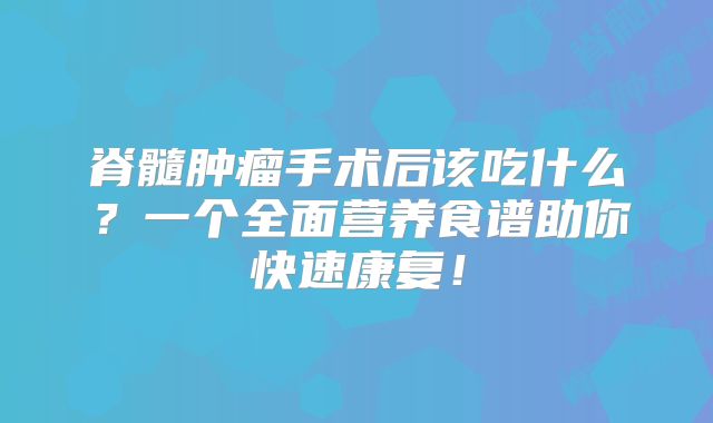 脊髓肿瘤手术后该吃什么？一个全面营养食谱助你快速康复！