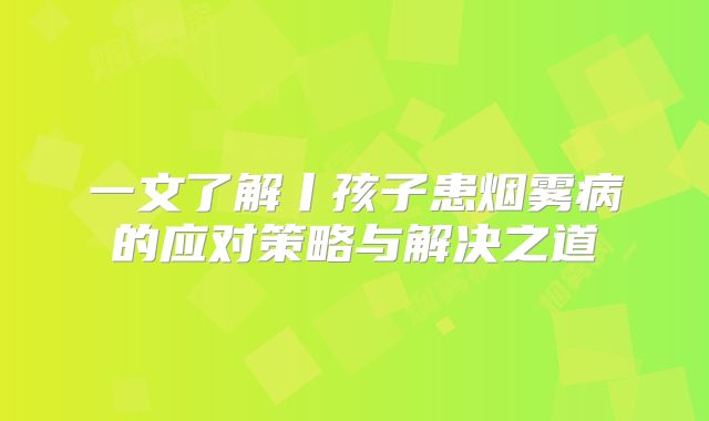 一文了解丨孩子患烟雾病的应对策略与解决之道