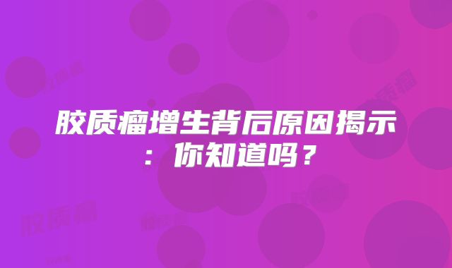 胶质瘤增生背后原因揭示：你知道吗？