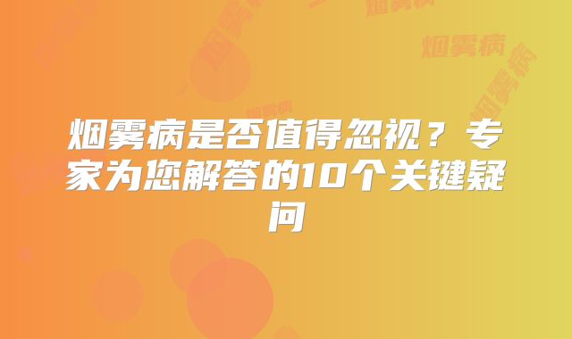 烟雾病是否值得忽视？专家为您解答的10个关键疑问