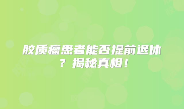 胶质瘤患者能否提前退休？揭秘真相！