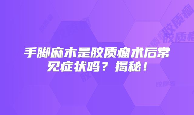 手脚麻木是胶质瘤术后常见症状吗？揭秘！