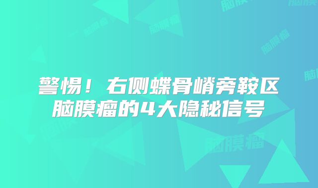 警惕！右侧蝶骨嵴旁鞍区脑膜瘤的4大隐秘信号