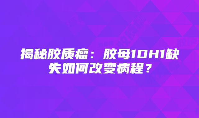 揭秘胶质瘤：胶母1DH1缺失如何改变病程？