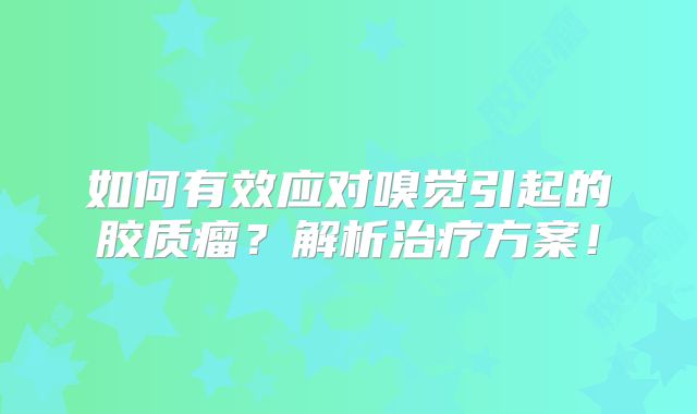 如何有效应对嗅觉引起的胶质瘤？解析治疗方案！