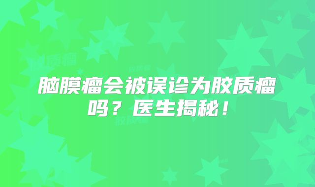 脑膜瘤会被误诊为胶质瘤吗？医生揭秘！