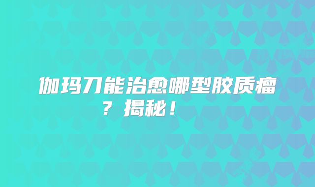 伽玛刀能治愈哪型胶质瘤？揭秘！  