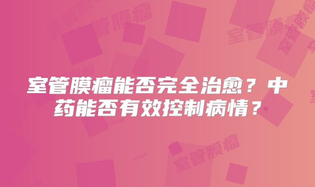 室管膜瘤能否完全治愈？中药能否有效控制病情？