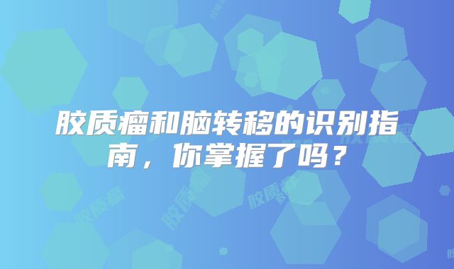 胶质瘤和脑转移的识别指南，你掌握了吗？