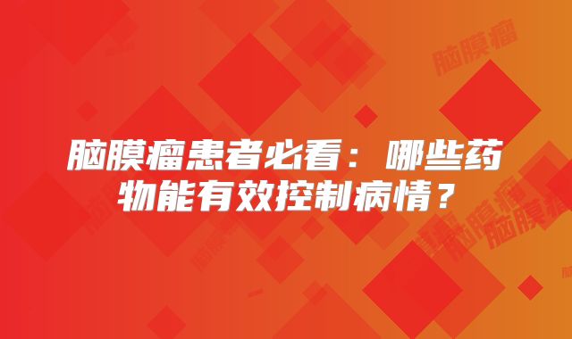 脑膜瘤患者必看：哪些药物能有效控制病情？
