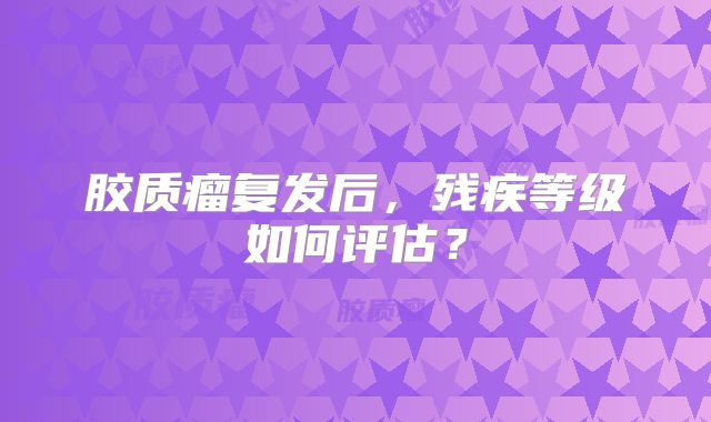 胶质瘤复发后，残疾等级如何评估？