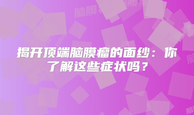 揭开顶端脑膜瘤的面纱：你了解这些症状吗？