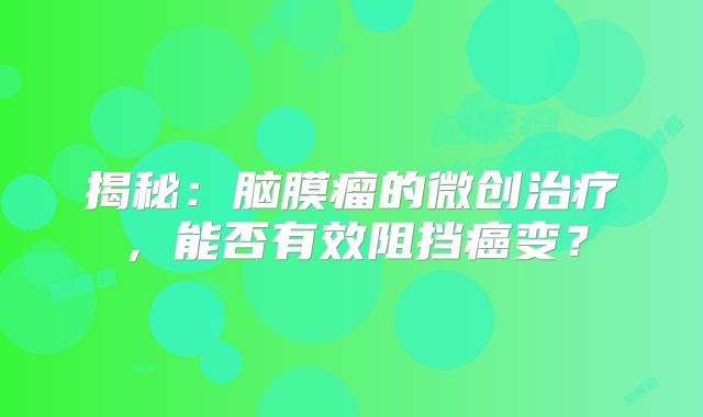 揭秘：脑膜瘤的微创治疗，能否有效阻挡癌变？