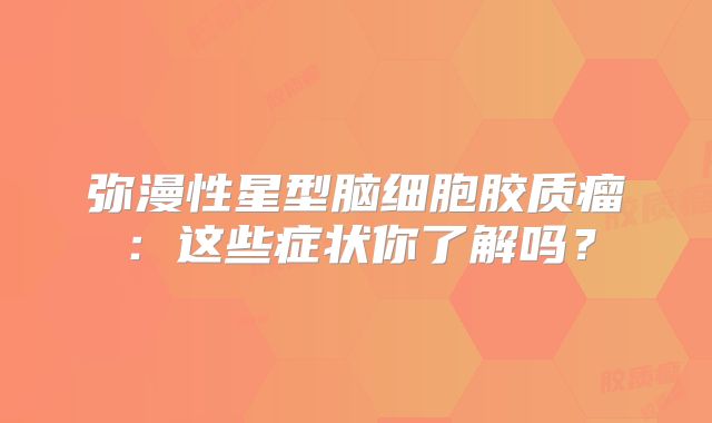 弥漫性星型脑细胞胶质瘤：这些症状你了解吗？