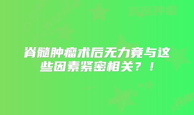 脊髓肿瘤术后无力竟与这些因素紧密相关？！