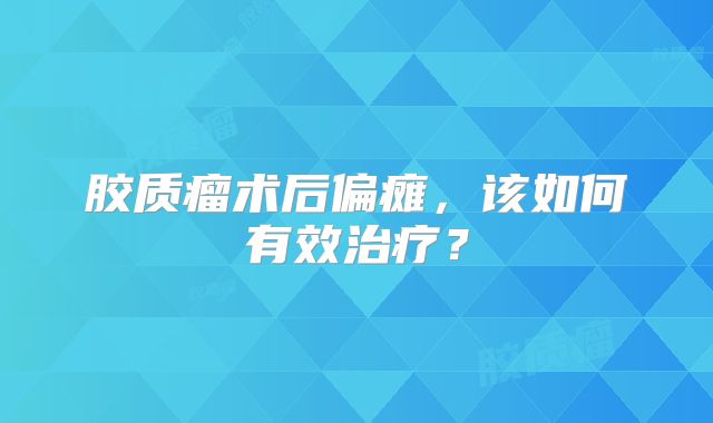 胶质瘤术后偏瘫，该如何有效治疗？